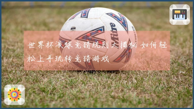 世界杯滚球竞猜规则大揭秘 如何轻松上手玩转竞猜游戏
