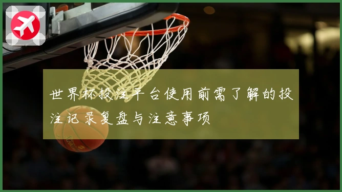 世界杯投注平台使用前需了解的投注记录复盘与注意事项