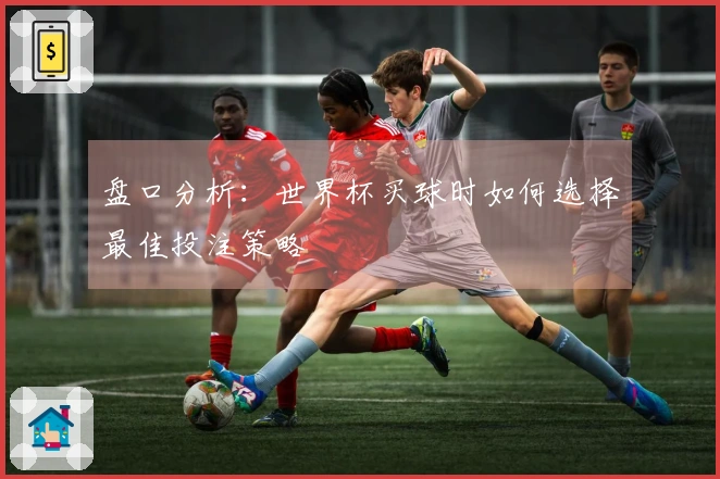 盘口分析：世界杯买球时如何选择最佳投注策略