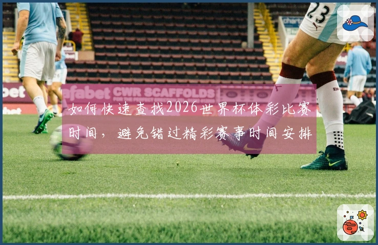 如何快速查找2026世界杯体彩比赛时间，避免错过精彩赛事时间安排