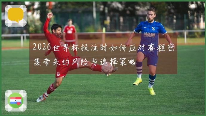 2026世界杯投注时如何应对赛程密集带来的风险与选择策略