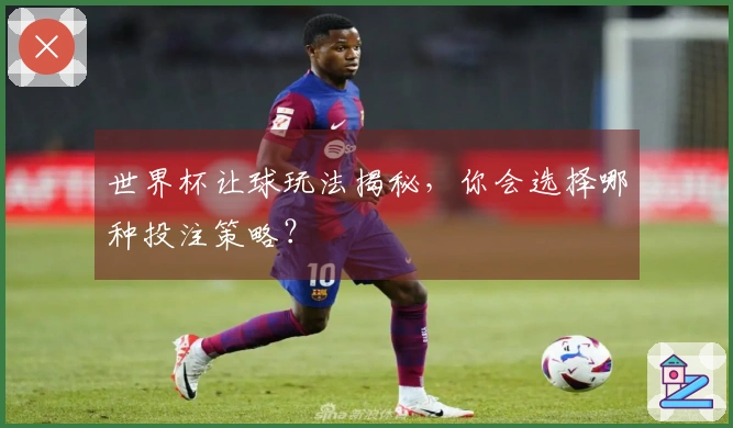 世界杯让球玩法揭秘，你会选择哪种投注策略？