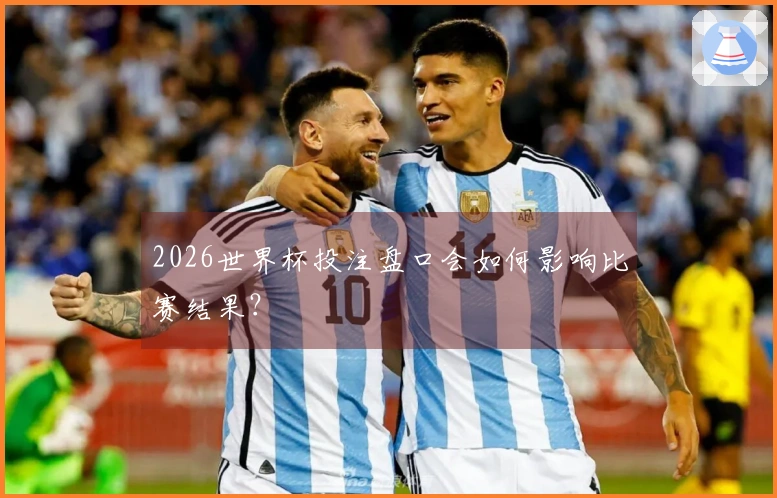 2026世界杯投注盘口会如何影响比赛结果？