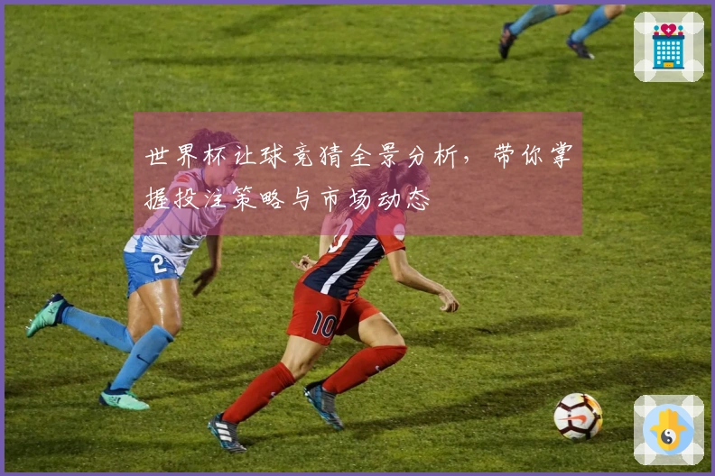 世界杯让球竞猜全景分析，带你掌握投注策略与市场动态