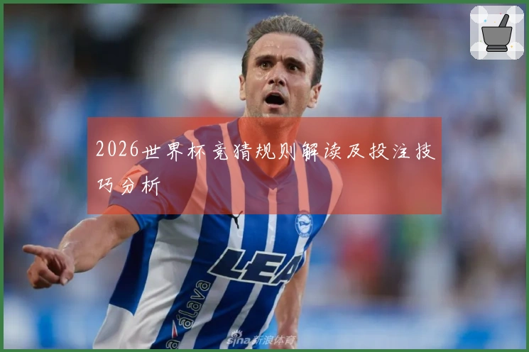 2026世界杯竞猜规则解读及投注技巧分析