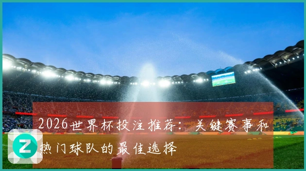 2026世界杯投注推荐：关键赛事和热门球队的最佳选择