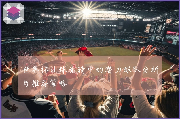 世界杯让球竞猜中的潜力球队分析与推荐策略