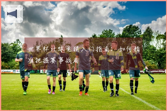 世界杯让球竞猜入门指南：如何精准把握赛事战局