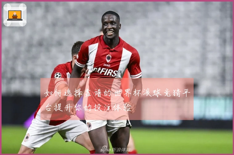 如何选择靠谱的世界杯滚球竞猜平台提升你的投注体验