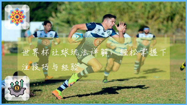 世界杯让球玩法详解，轻松掌握下注技巧与经验