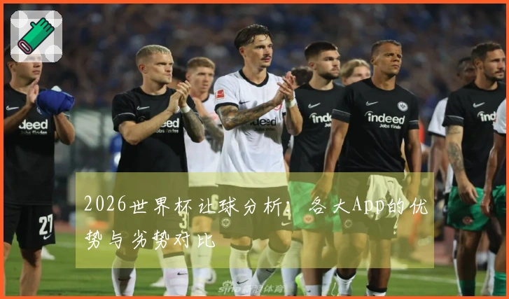 2026世界杯让球分析：各大App的优势与劣势对比
