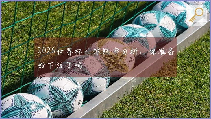 2026世界杯让球赔率分析，你准备好下注了吗