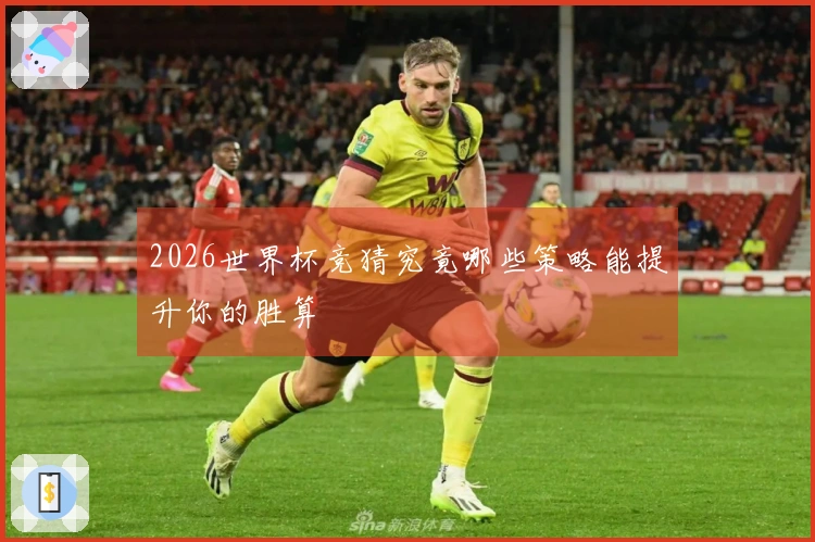 2026世界杯竞猜究竟哪些策略能提升你的胜算