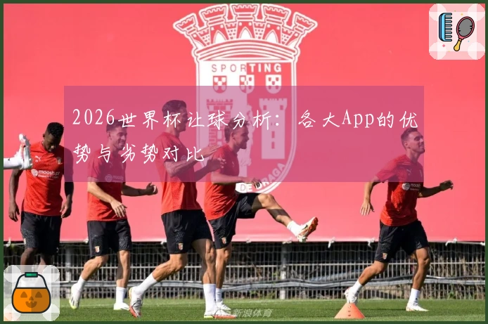 2026世界杯让球分析：各大App的优势与劣势对比