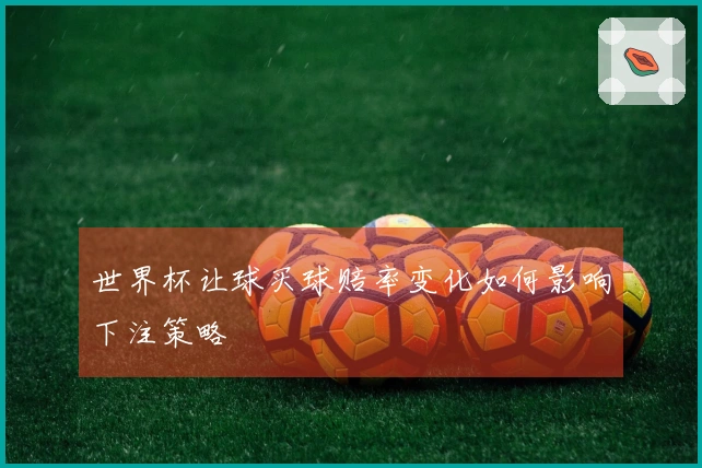 世界杯让球买球赔率变化如何影响下注策略
