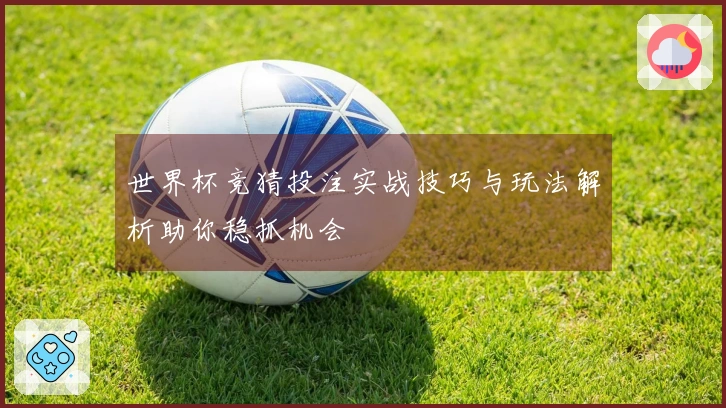 世界杯竞猜投注实战技巧与玩法解析助你稳抓机会