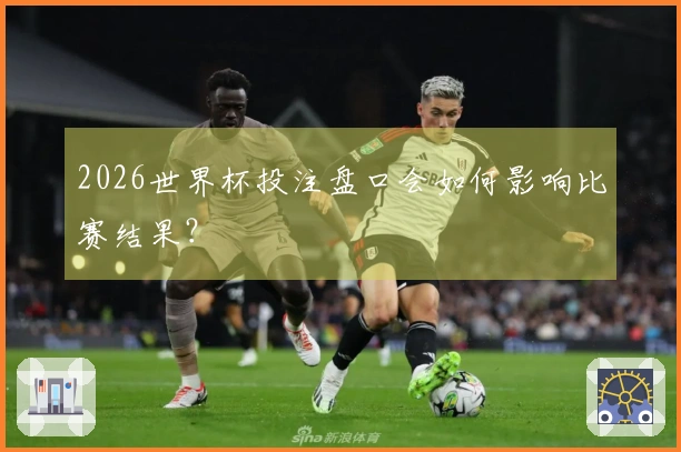 2026世界杯投注盘口会如何影响比赛结果？