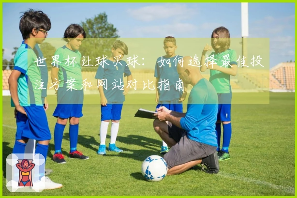 世界杯让球买球：如何选择最佳投注方案和网站对比指南
