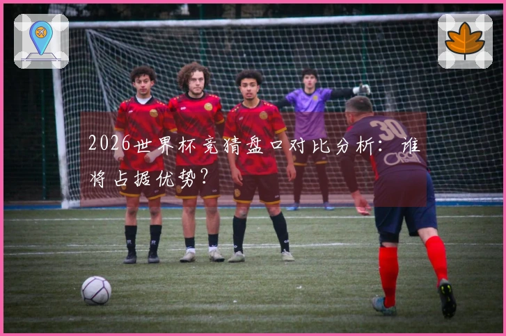 2026世界杯竞猜盘口对比分析：谁将占据优势？