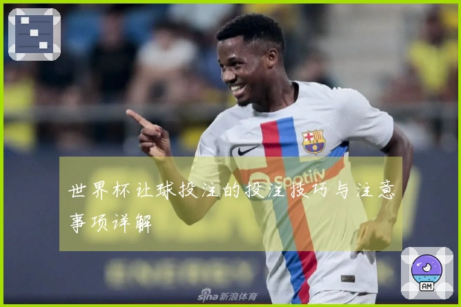世界杯让球投注的投注技巧与注意事项详解