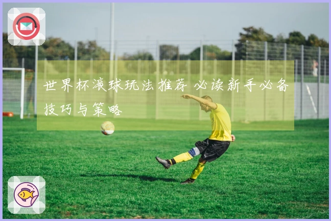 世界杯滚球玩法推荐 必读新手必备技巧与策略