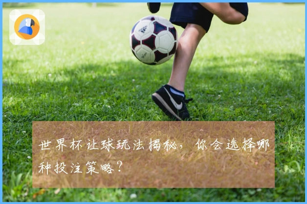 世界杯让球玩法揭秘，你会选择哪种投注策略？
