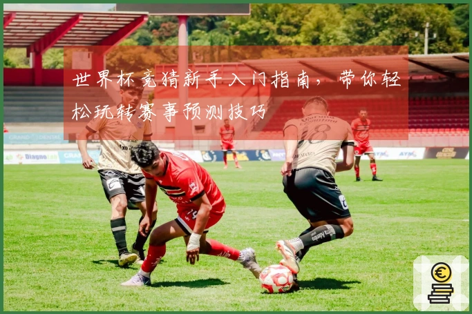 世界杯竞猜新手入门指南，带你轻松玩转赛事预测技巧