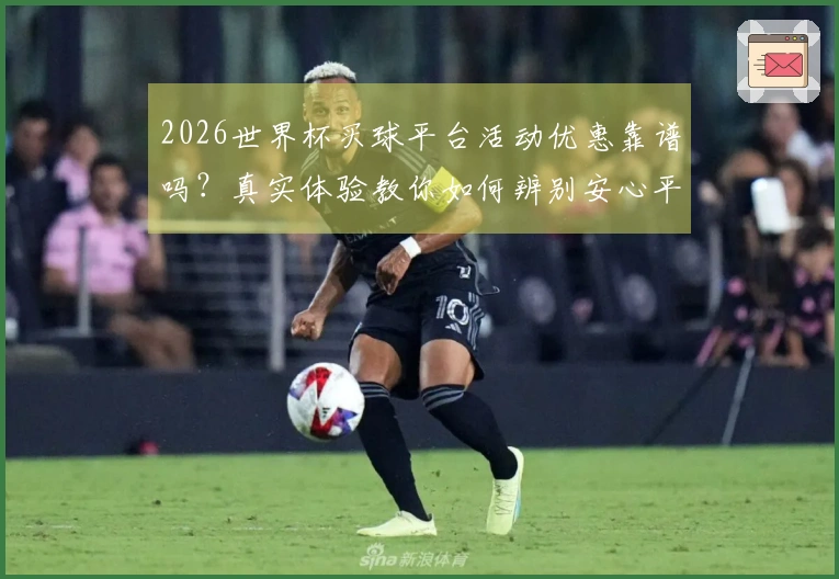 2026世界杯买球平台活动优惠靠谱吗？真实体验教你如何辨别安心平台