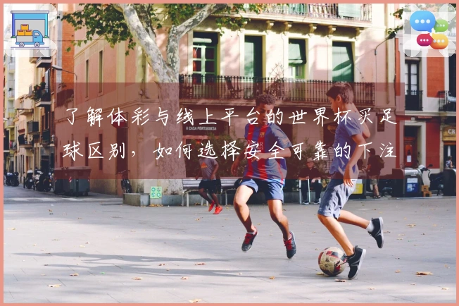 了解体彩与线上平台的世界杯买足球区别，如何选择安全可靠的下注方式？