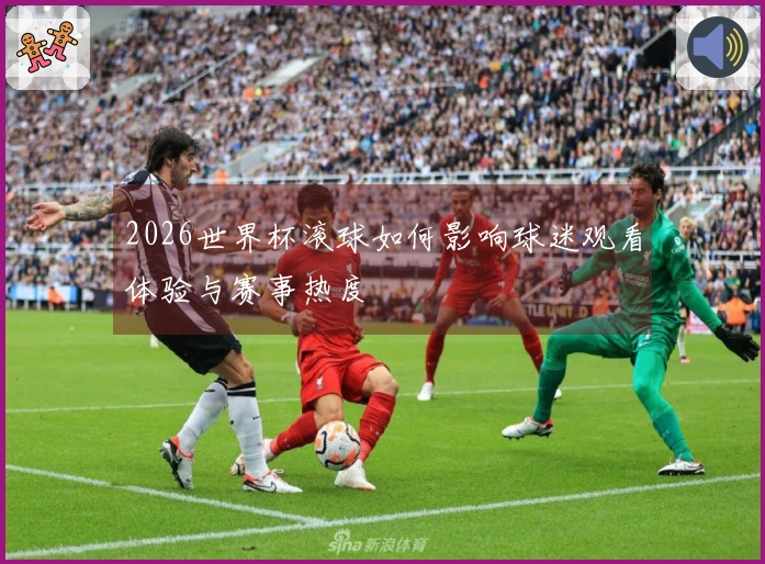 2026世界杯滚球如何影响球迷观看体验与赛事热度