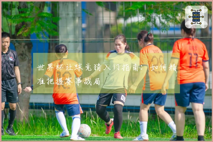 世界杯让球竞猜入门指南：如何精准把握赛事战局