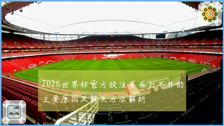 2026世界杯官方投注页面打不开的主要原因及解决方法解析