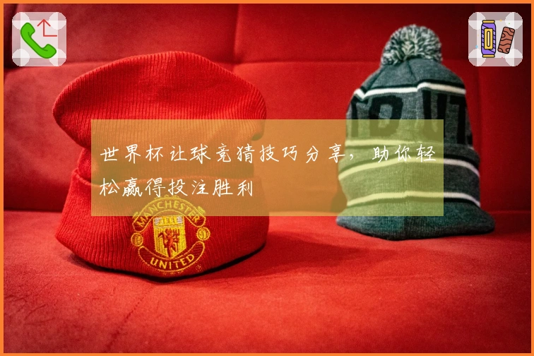 世界杯让球竞猜技巧分享，助你轻松赢得投注胜利