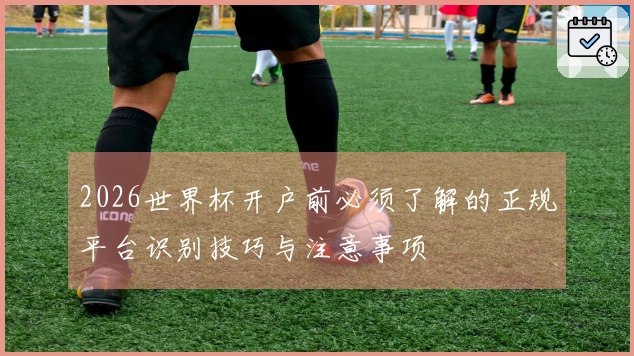 2026世界杯开户前必须了解的正规平台识别技巧与注意事项