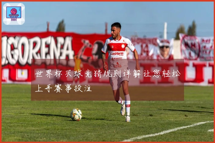 世界杯买球竞猜规则详解让您轻松上手赛事投注