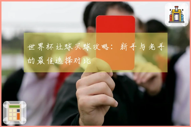 世界杯让球买球攻略：新手与老手的最佳选择对比