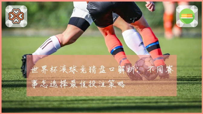 世界杯滚球竞猜盘口解析：不同赛事怎选择最佳投注策略