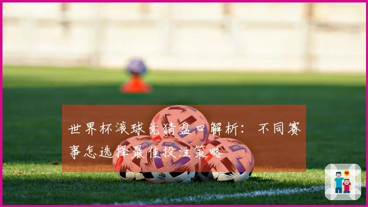 世界杯滚球竞猜盘口解析：不同赛事怎选择最佳投注策略
