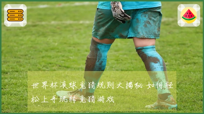 世界杯滚球竞猜规则大揭秘 如何轻松上手玩转竞猜游戏