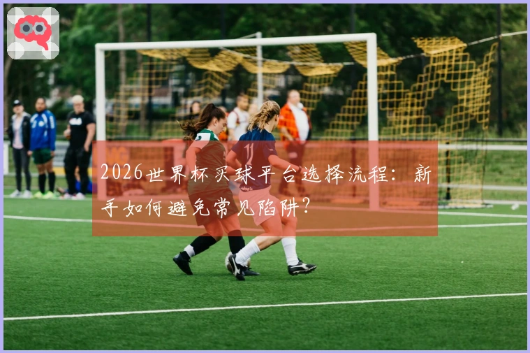2026世界杯买球平台选择流程：新手如何避免常见陷阱？