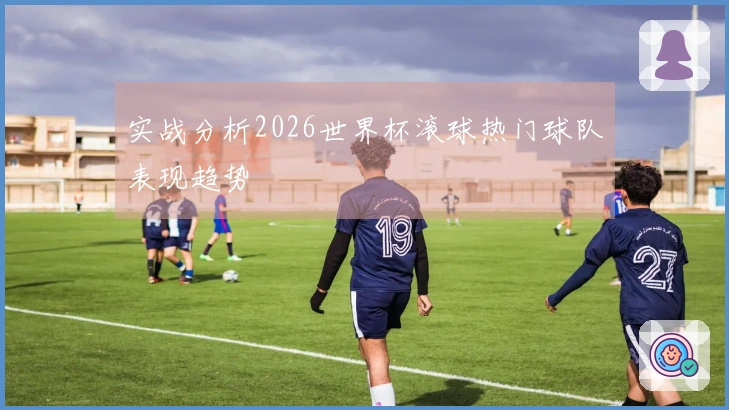 实战分析2026世界杯滚球热门球队表现趋势