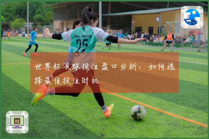 世界杯滚球投注盘口分析，如何选择最佳投注时机
