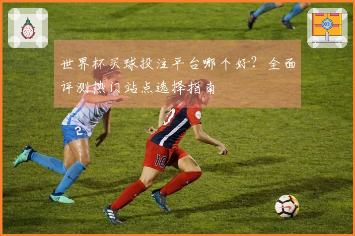 世界杯买球投注平台哪个好？全面评测热门站点选择指南