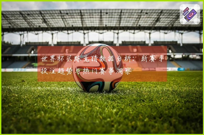世界杯买球竞猜数据分析：新赛季投注趋势与热门赛事洞察