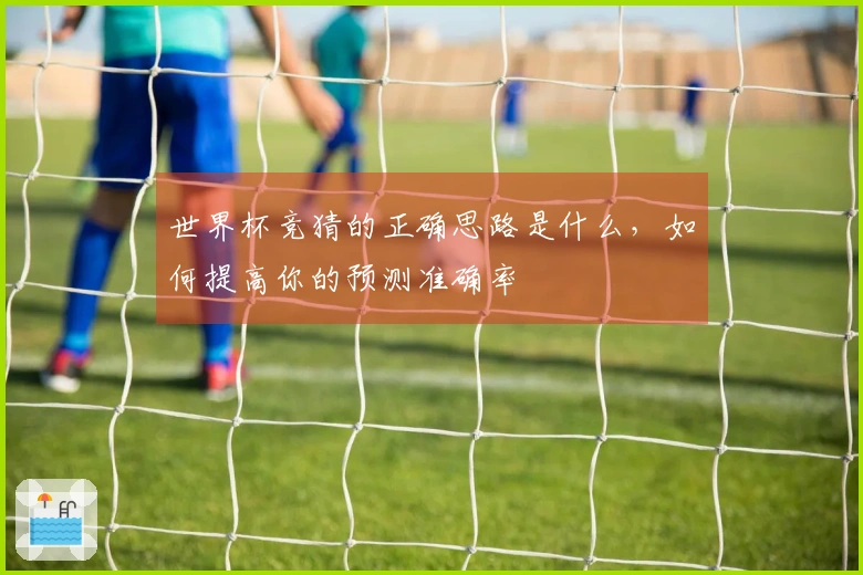 世界杯竞猜的正确思路是什么，如何提高你的预测准确率