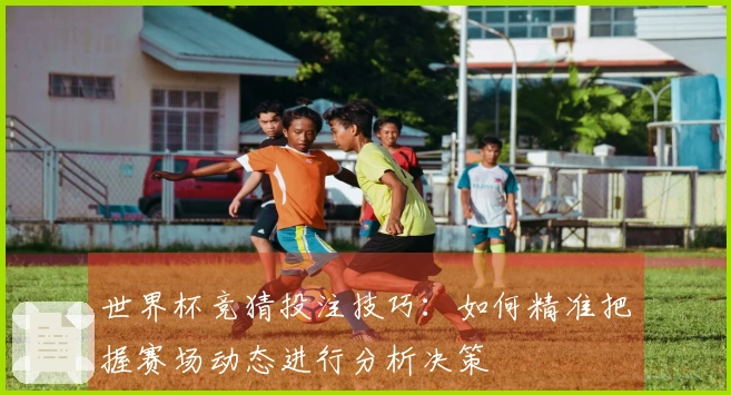 世界杯竞猜投注技巧：如何精准把握赛场动态进行分析决策