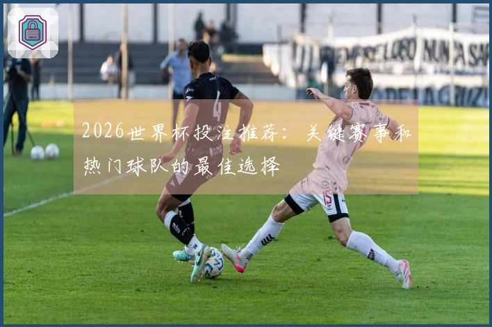 2026世界杯投注推荐：关键赛事和热门球队的最佳选择