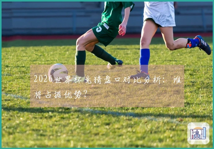 2026世界杯竞猜盘口对比分析：谁将占据优势？