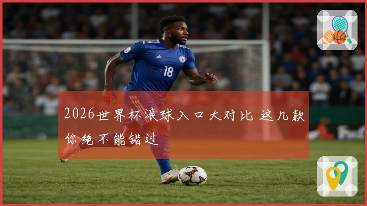 2026世界杯滚球入口大对比 这几款你绝不能错过