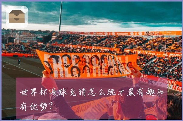 世界杯滚球竞猜怎么玩才最有趣和有优势？